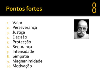 1.    Valor
2.    Perseverança
3.    Justiça
4.    Decisão
5.    Protecção
6.    Segurança
7.    Intensidade
8.    Simpatia
9.    Magnanimidade
10.   Motivação
 