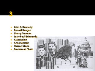    John F. Kennedy
   Ronald Reagan
   Jimmy Connors
   Jean-Paul Belmondo
   Alain Delon
   Anne Sinclair
   Sharon Stone
   Emmanuel Chain
 