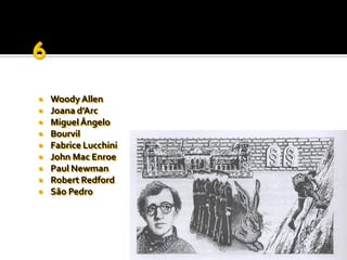    Woody Allen
   Joana d’Arc
   Miguel Ângelo
   Bourvil
   Fabrice Lucchini
   John Mac Enroe
   Paul Newman
   Robert Redford
   São Pedro
 