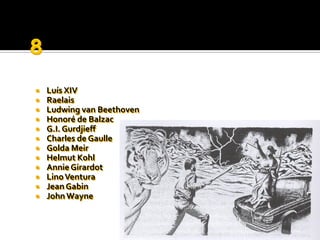    Luís XIV
   Raelais
   Ludwing van Beethoven
   Honoré de Balzac
   G.I. Gurdjieff
   Charles de Gaulle
   Golda Meir
   Helmut Kohl
   Annie Girardot
   Lino Ventura
   Jean Gabin
   John Wayne
 