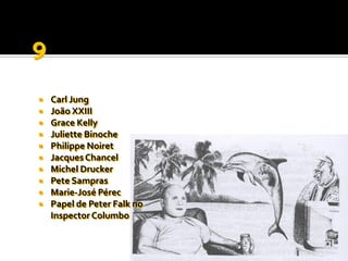    Carl Jung
   João XXIII
   Grace Kelly
   Juliette Binoche
   Philippe Noiret
   Jacques Chancel
   Michel Drucker
   Pete Sampras
   Marie-José Pérec
   Papel de Peter Falk no
    Inspector Columbo
 