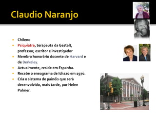    Chileno
   Psiquiatra, terapeuta da Gestalt,
    professor, escritor e investigador
   Membro honorário docente de Harvard e
    de Berkeley.
   Actualmente, reside em Espanha.
   Recebe o eneagrama de Ichazo em 1970.
   Cria o sistema de painéis que será
    desenvolvido, mais tarde, por Helen
    Palmer.
 