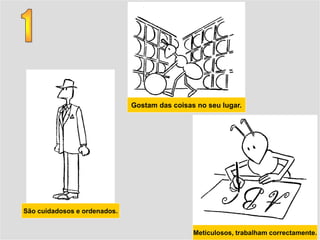 Gostam das coisas no seu lugar.




São cuidadosos e ordenados.


                                               Meticulosos, trabalham correctamente.
 