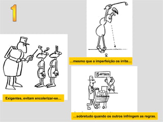 …mesmo que a imperfeição os irrite…




Exigentes, evitam encolerizar-se…




                                     …sobretudo quando os outros infringem as regras.
 