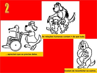 As relações humanas contam + do que tudo.




…apreciam que se precise deles.




                                                       Gostam de reconfortar os outros…
 