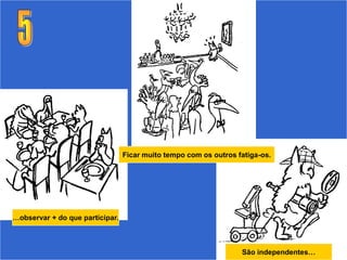 Ficar muito tempo com os outros fatiga-os.




…observar + do que participar.



                                                                  São independentes…
 