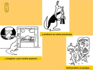 …e preferem as coisas previsíveis.




…a imaginar o pior cenário possível…



                                                                  Sobreavaliam os perigos…
 