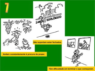 Não suportam estar fechados.




Andam constantemente à procura do prazer.




                                            Têm dificuldade em terminar o que começaram.
 