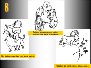 Sabem o que querem e são
                                 Directos nos seus propósitos.




São fortes e confiam nos seus meios.




                                                           Gostam de controlar as situações…
 