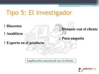 Tipo 5: El investigador
↑ Discretos
↑ Analíticos
↑ Experto en el producto
↓ Distante con el cliente
↓ Poca empatía
Implicación emocional con el cliente
 