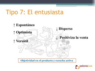 Tipo 7: El entusiasta
↑ Espontáneo
↑ Optimista
↑ Versátil
↓ Disperso
↓ Positiviza la venta
Objetividad en el producto y escucha activa
 