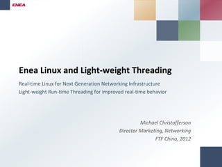 Enea Linux and Light-weight Threading
Real-time Linux for Next Generation Networking Infrastructure
Light-weight Run-time Threading for improved real-time behavior




                                                   Michael Christofferson
                                          Director Marketing, Networking
                                                         FTF China, 2012
 