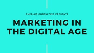 ENEBLUR CONSULTING PRESENTS
MARKETING IN
THE DIGITAL AGE
 