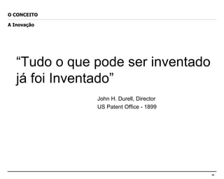 “ Tudo o que pode ser inventado já foi Inventado” John H. Durell, Director US Patent Office - 1899 O CONCEITO A Inovação 