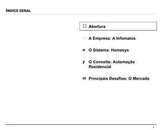 ÍNDICE GERAL Abertura A Empresa: A Infomatos O Sistema: Homesys O Conceito: Automação Residencial Principais Desafios: O Mercado 