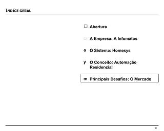 ÍNDICE GERAL Abertura A Empresa: A Infomatos O Sistema: Homesys O Conceito: Automação Residencial Principais Desafios: O Mercado 