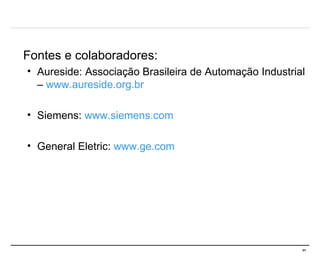 Fontes e colaboradores: Aureside: Associação Brasileira de Automação Industrial –  www.aureside.org. br Siemens:  www.siemens.com General Eletric:  www.ge.com 