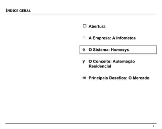 ÍNDICE GERAL Abertura A Empresa: A Infomatos O Sistema: Homesys O Conceito: Automação Residencial Principais Desafios: O Mercado 