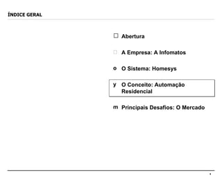 ÍNDICE GERAL Abertura A Empresa: A Infomatos O Sistema: Homesys O Conceito: Automação Residencial Principais Desafios: O Mercado 