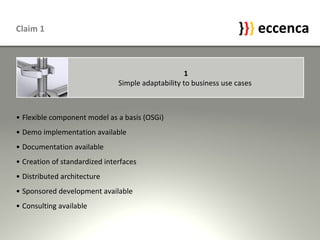 Claim 1 Flexible component model as a basis (OSGi) Demo implementation available Documentation available  Creation of standardized interfaces Distributed architecture Sponsored development available Consulting available 1 Simple adaptability to business use cases  
