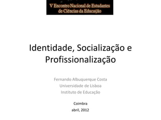 Identidade, Socialização e
Profissionalização
Fernando Albuquerque Costa
Universidade de Lisboa
Instituto de Educação
abril, 2012
Coimbra
 