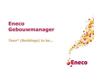 Eneco
Gebouwmanager
Toon® (Buildings) to be…
 