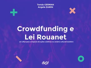 um olhar para o impacto de ações coletivas no cenário cultural brasileiro
Crowdfunding e
Lei Rouanet
Tomás GERMAN
Angela ZAMIN
 