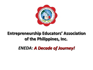 Entrepreneurship Educators’ Association
        of the Philippines, Inc.
     ENEDA: A Decade of Journey!
     ENEDA
 