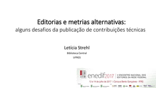 Editorias e metrias alternativas:
alguns desafios da publicação de contribuições técnicas
Letícia Strehl
Biblioteca Central
UFRGS
 