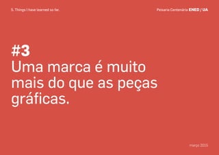 #3
Uma marca é muito
mais do que as peças
gráﬁcas.
Peixaria Centenária ENED / UA
março 2015
5. Things I have learned so far.
 