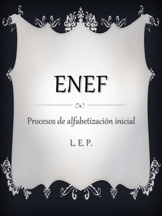 ENEF
Procesos de alfabetización inicial
L. E. P.
 