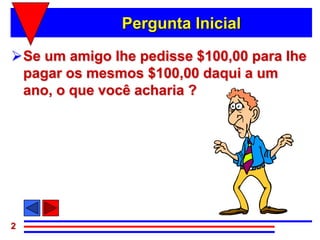 Pergunta Inicial

Se um amigo lhe pedisse $100,00 para lhe
 pagar os mesmos $100,00 daqui a um
 ano, o que você acharia ?




2
 