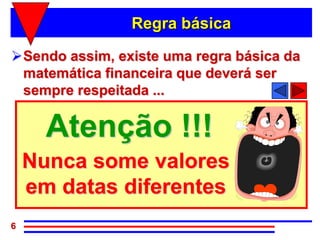 Regra básica

Sendo assim, existe uma regra básica da
 matemática financeira que deverá ser
 sempre respeitada ...

      Atenção !!!
    Nunca some valores
    em datas diferentes
6
 
