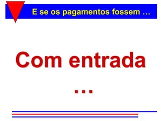 E se os pagamentos fossem …




Com entrada
    …
 