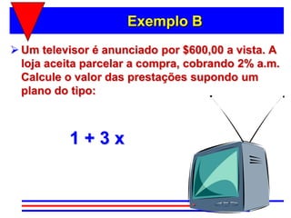Exemplo B
 Um televisor é anunciado por $600,00 a vista. A
  loja aceita parcelar a compra, cobrando 2% a.m.
  Calcule o valor das prestações supondo um
  plano do tipo:



          1+3x
 