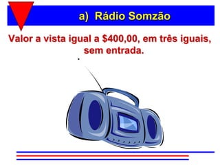 a) Rádio Somzão

Valor a vista igual a $400,00, em três iguais,
                 sem entrada.
 