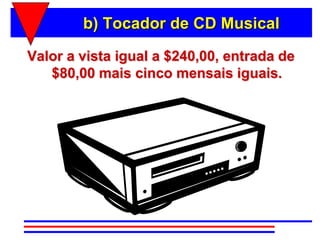 b) Tocador de CD Musical

Valor a vista igual a $240,00, entrada de
   $80,00 mais cinco mensais iguais.
 