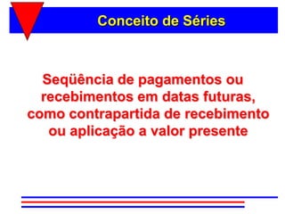 Conceito de Séries



  Seqüência de pagamentos ou
  recebimentos em datas futuras,
como contrapartida de recebimento
   ou aplicação a valor presente
 