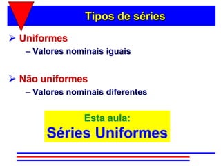 Tipos de séries
 Uniformes
   – Valores nominais iguais


 Não uniformes
   – Valores nominais diferentes


                Esta aula:
        Séries Uniformes
 
