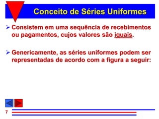 Conceito de Séries Uniformes
 Consistem em uma sequência de recebimentos
  ou pagamentos, cujos valores são iguais.

 Genericamente, as séries uniformes podem ser
  representadas de acordo com a figura a seguir:




7
 
