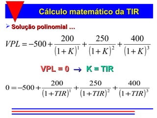 Cálculo matemático da TIR
 Solução polinomial …

               200       250      400
VPL = −500 +           +        +
             (1 + K ) (1 + K ) (1 + K )
                     1        2         3



           VPL = 0 → K = TIR
              200         250       400
0 = −500 +             +          +
           (1 + TIR ) (1 + TIR ) (1 + TIR )
                     1          2           3
 
