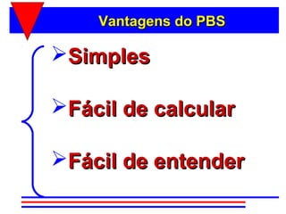 Vantagens do PBS

Simples

Fácil de calcular

Fácil de entender
 
