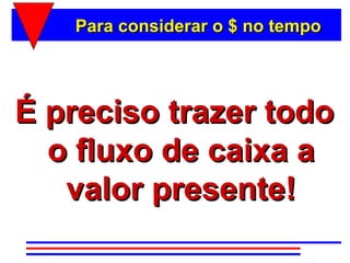 Para considerar o $ no tempo




É preciso trazer todo
  o fluxo de caixa a
   valor presente!
 