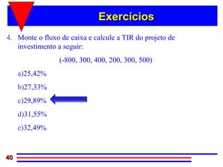 Exercícios
4. Monte o fluxo de caixa e calcule a TIR do projeto de
   investimento a seguir:
                 (-800, 300, 400, 200, 300, 500)
     a)25,42%
     b)27,33%
     c)29,89%
     d)31,55%
     e)32,49%


40
 