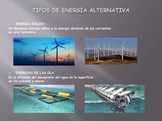  ENERGIA EOLICA:
Se denomina energía eólica a la energía obtenida de las corrientes
de aire terrestre.
 ENERGIAS DE LAS OLA
Es la obtenida del movimiento del agua en la superficie
de los océanos y mares.
 