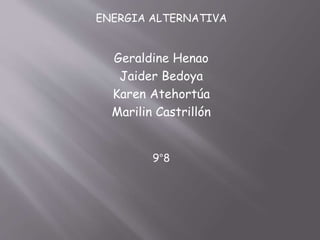 ENERGIA ALTERNATIVA
Geraldine Henao
Jaider Bedoya
Karen Atehortúa
Marilin Castrillón
9°8
 
