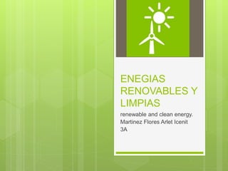 ENEGIAS
RENOVABLES Y
LIMPIAS
renewable and clean energy.
Martinez Flores Arlet Icenit
3A
 