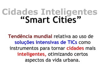 Cidades Inteligentes 
“Smart Cities” 
Tendência mundial relativa ao uso de soluções intensivas de TICs como instrumentos para tornar cidades mais inteligentes, otimizando certos aspectos da vida urbana. 
 