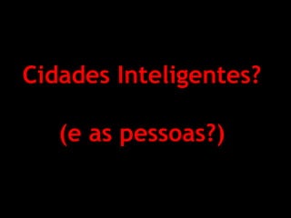 Cidades Inteligentes? (e as pessoas?)  