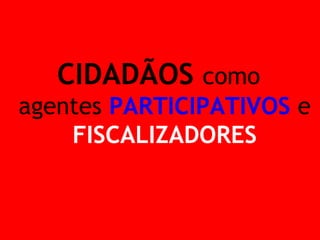 CIDADÃOS como agentes PARTICIPATIVOS e FISCALIZADORES  